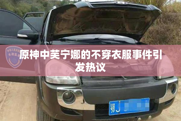 原神中芙宁娜的不穿衣服事件引发热议