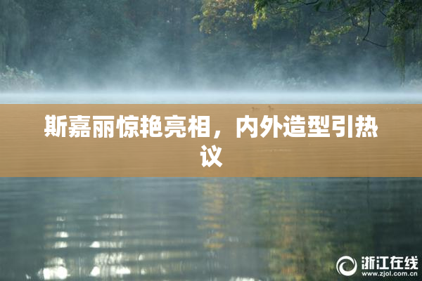 斯嘉丽惊艳亮相，内外造型引热议