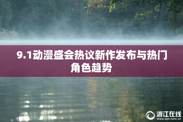 9.1动漫盛会热议新作发布与热门角色趋势