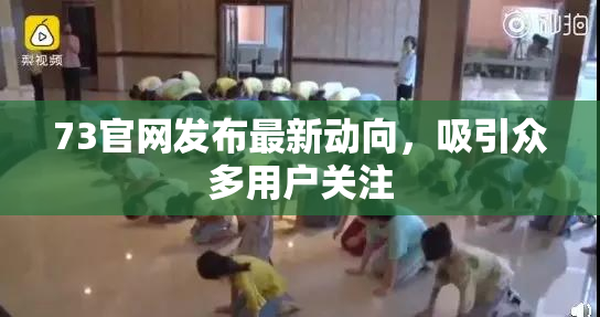 73官网发布最新动向，吸引众多用户关注