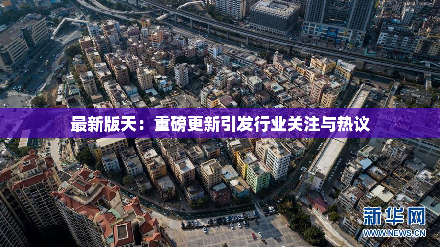 最新版天：重磅更新引发行业关注与热议