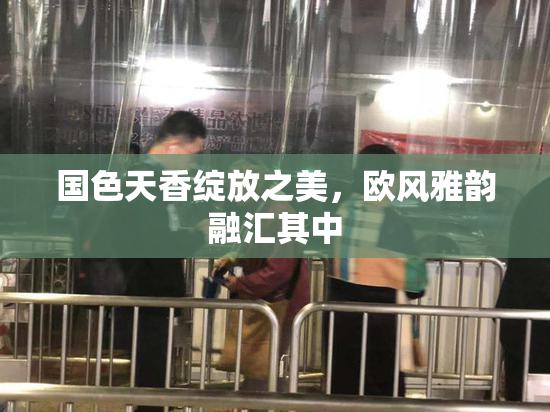 国色天香绽放之美，欧风雅韵融汇其中