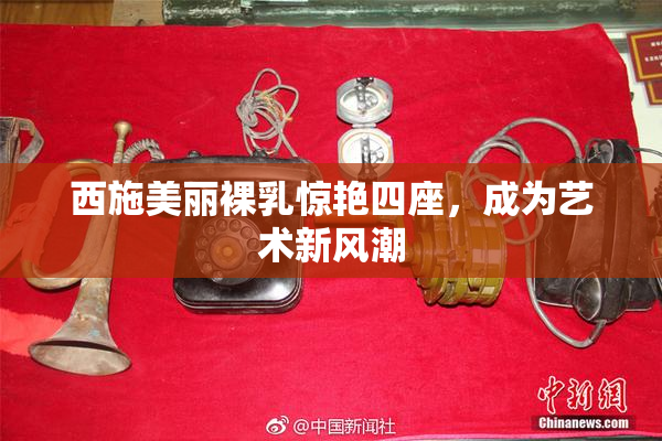 西施美丽裸乳惊艳四座，成为艺术新风潮