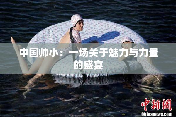 中国帅小：一场关于魅力与力量的盛宴