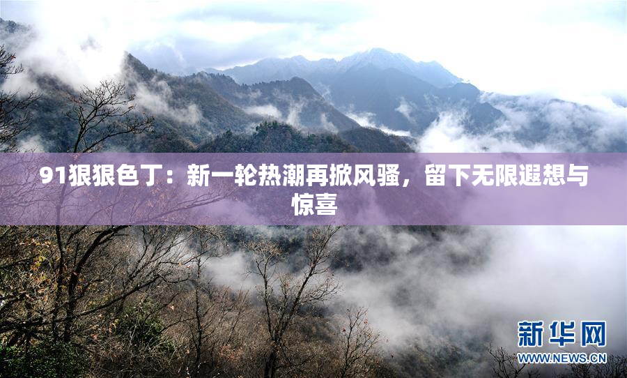 91狠狠色丁：新一轮热潮再掀风骚，留下无限遐想与惊喜