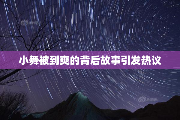 小舞被到爽的背后故事引发热议