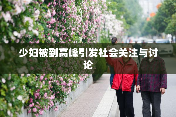 少妇被到高峰引发社会关注与讨论