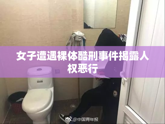 女子遭遇裸体酷刑事件揭露人权恶行