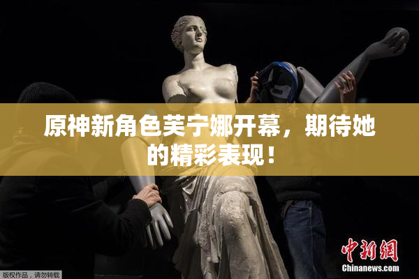 原神新角色芙宁娜开幕，期待她的精彩表现！