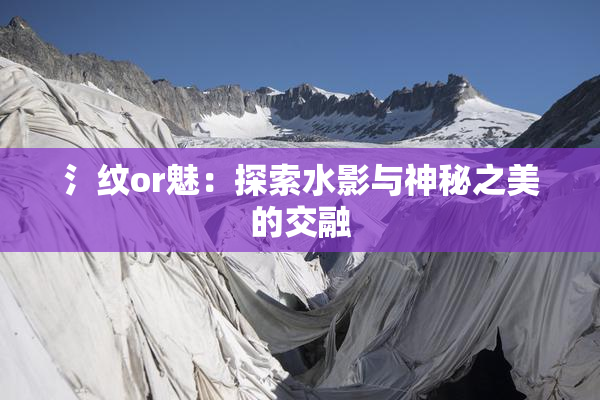 氵纹or魅：探索水影与神秘之美的交融