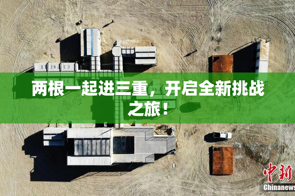 两根一起进三重，开启全新挑战之旅！