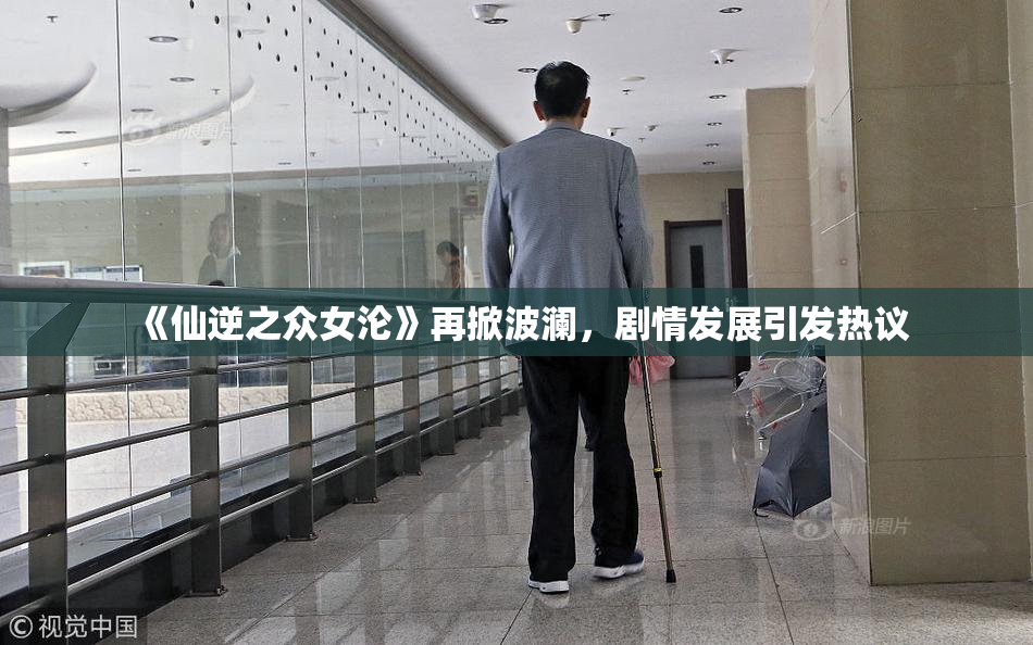 《仙逆之众女沦》再掀波澜，剧情发展引发热议