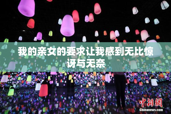 我的亲女的要求让我感到无比惊讶与无奈