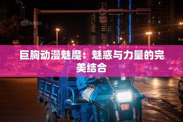 巨胸动漫魅魔：魅惑与力量的完美结合