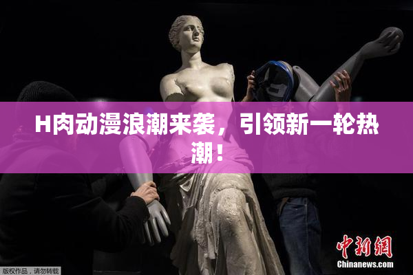 H肉动漫浪潮来袭，引领新一轮热潮！