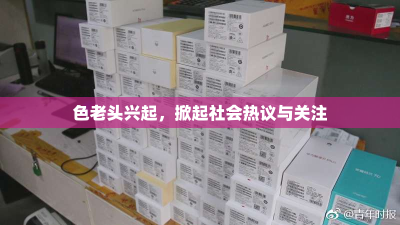 色老头兴起，掀起社会热议与关注