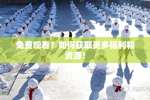 免费观看？如何获取更多福利和资源！