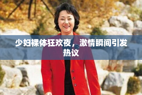 少妇裸体狂欢夜，激情瞬间引发热议
