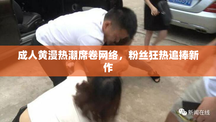 成人黄漫热潮席卷网络，粉丝狂热追捧新作