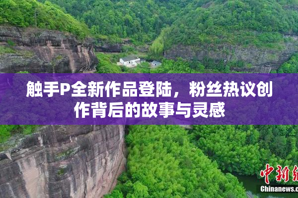 触手P全新作品登陆，粉丝热议创作背后的故事与灵感
