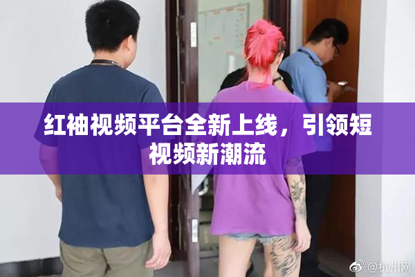 红袖视频平台全新上线，引领短视频新潮流