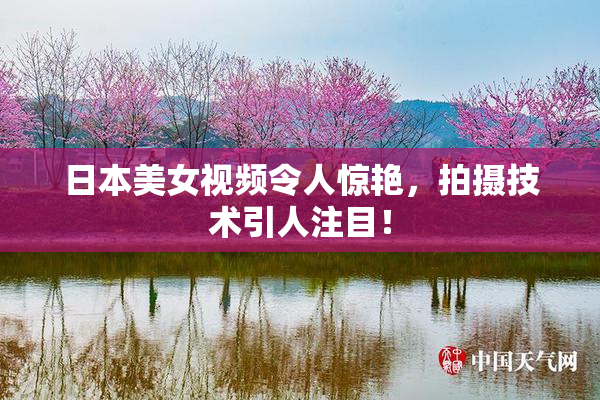日本美女视频令人惊艳，拍摄技术引人注目！