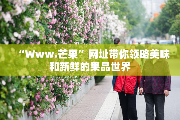 “Www.芒果”网址带你领略美味和新鲜的果品世界