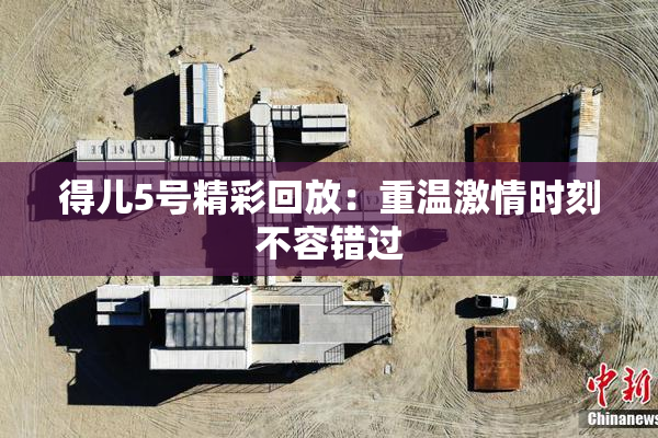 得儿5号精彩回放：重温激情时刻不容错过