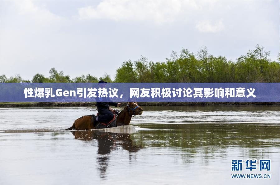 性爆乳Gen引发热议，网友积极讨论其影响和意义