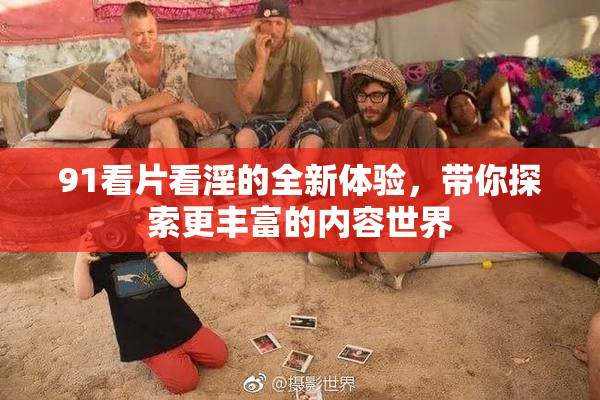 91看片看淫的全新体验，带你探索更丰富的内容世界
