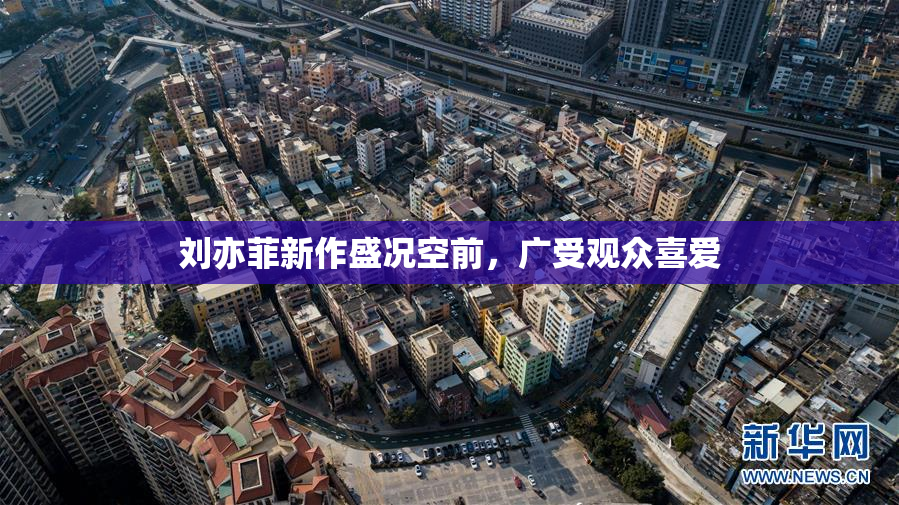 刘亦菲新作盛况空前，广受观众喜爱