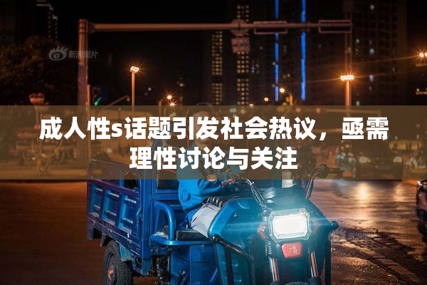 成人性s话题引发社会热议，亟需理性讨论与关注