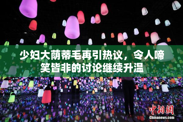 少妇大荫蒂毛再引热议，令人啼笑皆非的讨论继续升温