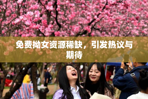 免费拗女资源稀缺，引发热议与期待