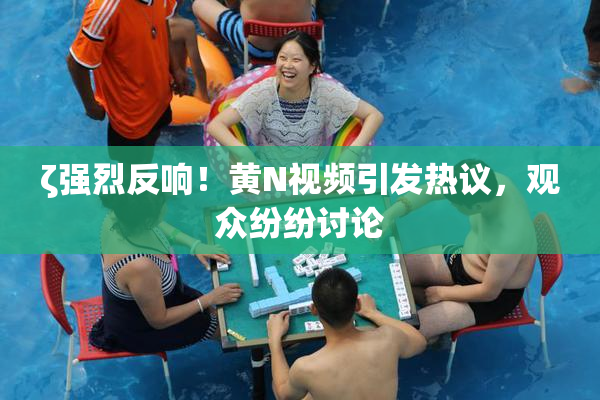 ζ强烈反响！黄Ν视频引发热议，观众纷纷讨论