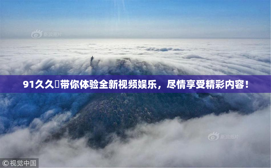 91久久擼带你体验全新视频娱乐，尽情享受精彩内容！