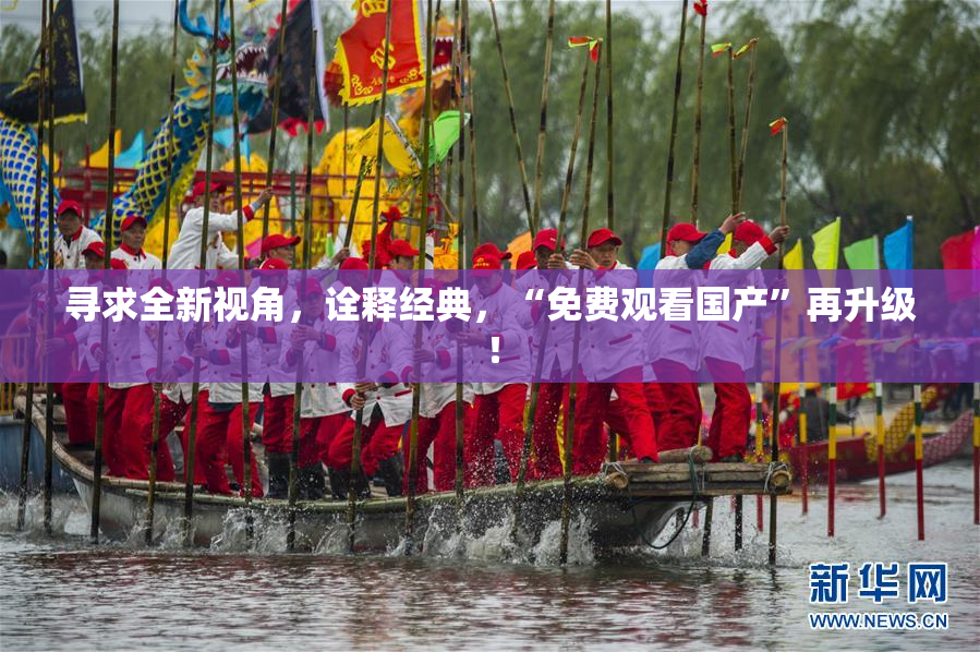 寻求全新视角，诠释经典，“免费观看国产”再升级！