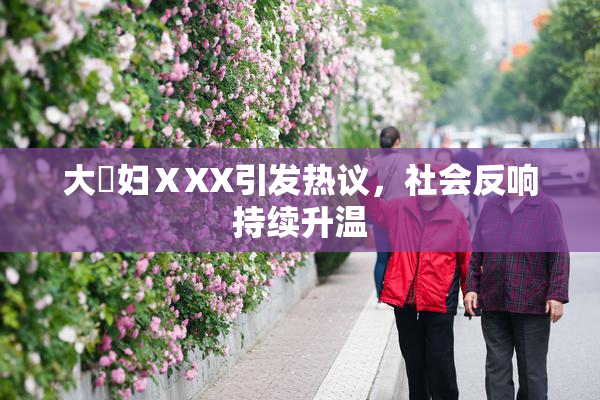 大婬妇ⅩXX引发热议，社会反响持续升温