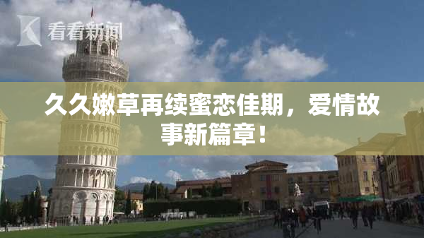 久久嫩草再续蜜恋佳期，爱情故事新篇章！