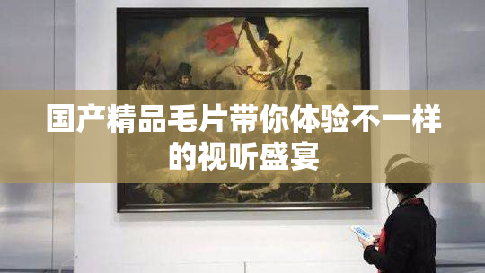 国产精品毛片带你体验不一样的视听盛宴