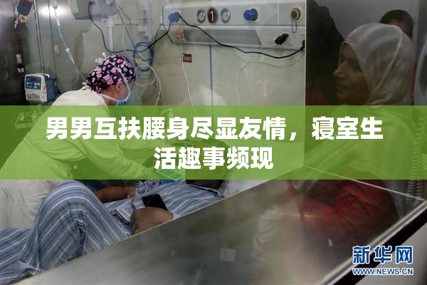 男男互扶腰身尽显友情，寝室生活趣事频现