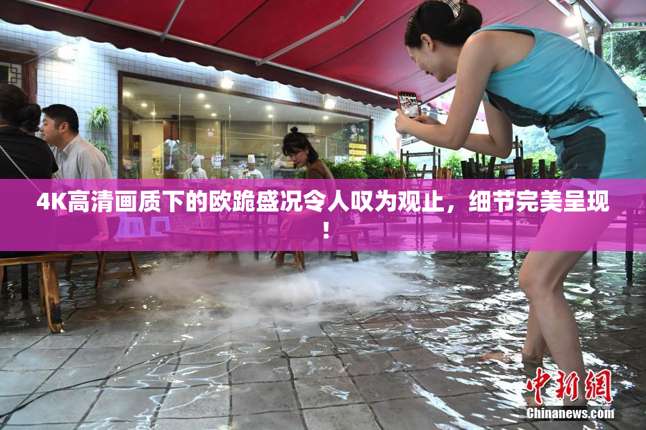 4K高清画质下的欧跪盛况令人叹为观止，细节完美呈现！
