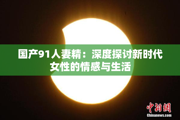 国产91人妻精：深度探讨新时代女性的情感与生活