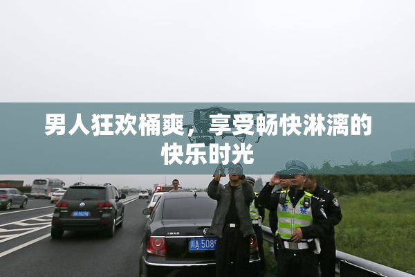 男人狂欢桶爽，享受畅快淋漓的快乐时光