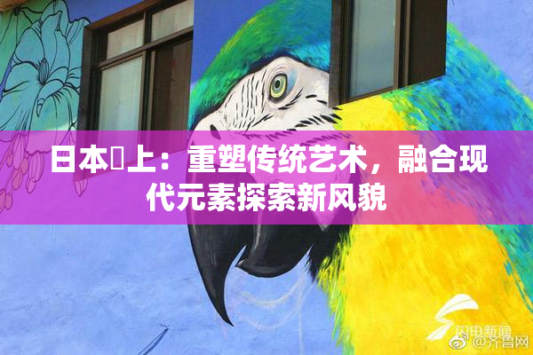 日本巜上：重塑传统艺术，融合现代元素探索新风貌
