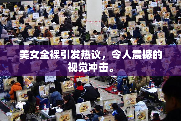 美女全裸引发热议，令人震撼的视觉冲击。