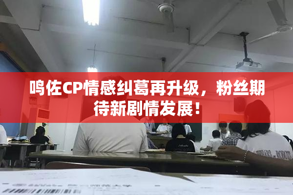 鸣佐CP情感纠葛再升级，粉丝期待新剧情发展！