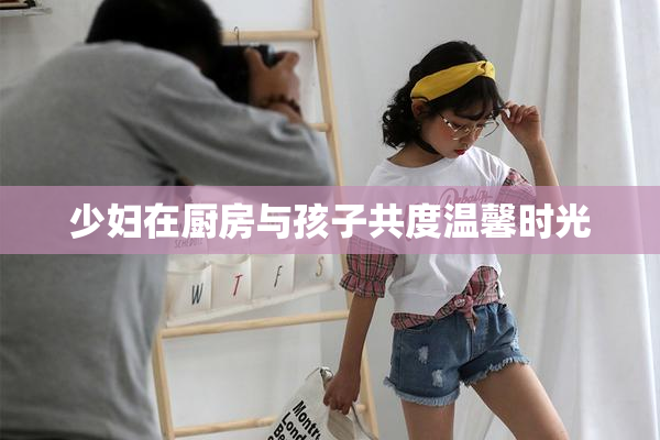 少妇在厨房与孩子共度温馨时光