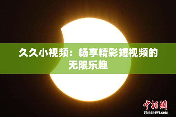 久久小视频：畅享精彩短视频的无限乐趣