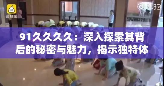 91久久久久：深入探索其背后的秘密与魅力，揭示独特体验